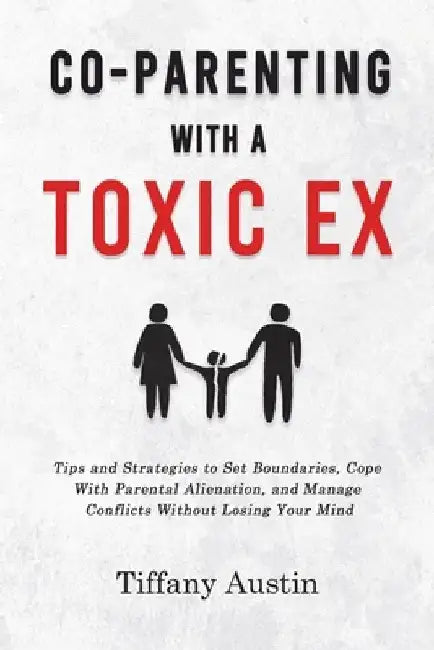 Co-Parenting With a Toxic Ex: Tips and Strategies to Set Boundaries, Cope With Parental Alienation, and Manage Conflicts Without Losing Your Mind by Tiffany Austin