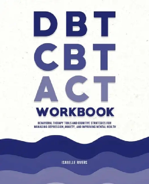 DBT, CBT, and ACT Workbook: Behavioral Therapy Tools and Cognitive Strategies for Managing Depression, Anxiety, and Improving Mental Health by Isabelle Rivers