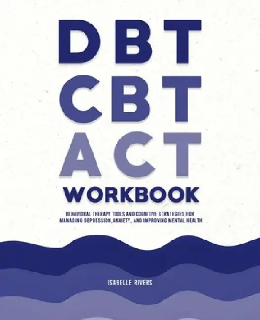 DBT, CBT, and ACT Workbook: Behavioral Therapy Tools and Cognitive Strategies for Managing Depression, Anxiety, and Improving Mental Health by Isabelle Rivers