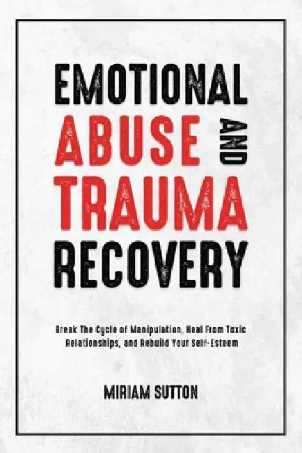 Emotional Abuse and Trauma Recovery: Break The Cycle of Manipulation, Heal From Toxic Relationships, and Rebuild Your Self-Esteem by Miriam Sutton