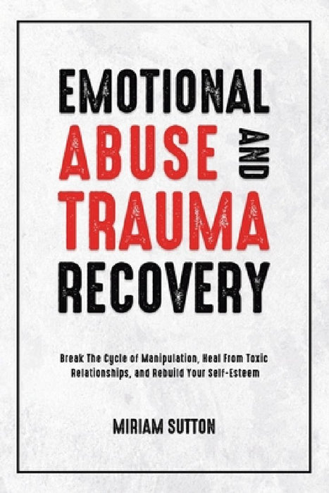 Emotional Abuse and Trauma Recovery: Break The Cycle of Manipulation, Heal From Toxic Relationships, and Rebuild Your Self-Esteem by Miriam Sutton