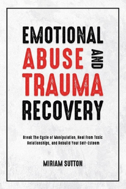 Emotional Abuse and Trauma Recovery: Break The Cycle of Manipulation, Heal From Toxic Relationships, and Rebuild Your Self-Esteem by Miriam Sutton