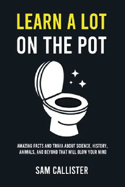 Learn a Lot on the Pot: Amazing Facts and Trivia About Science, History, Animals, and Beyond That Will Blow Your Mind by Sam Callister