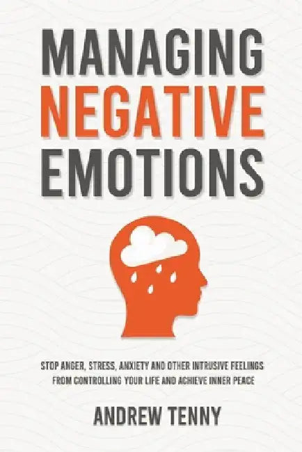Managing Negative Emotions: Stop Anger, Stress, Anxiety and Other Intrusive Feelings From Controlling Your Life and Achieve Inner Peace by Andrew Tenny