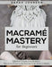 Macrame Mastery For Beginners: Discover Simple and Beautiful Macrame Projects Perfect for First-Time Crafters by Sarah Johnson