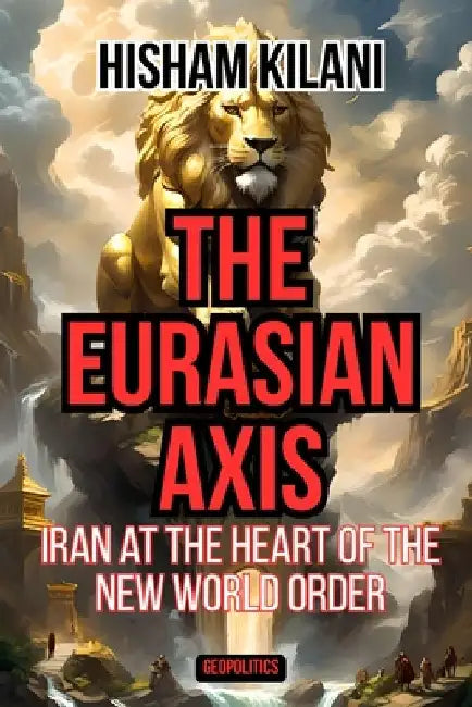 The Eurasian Axis: Iran At The Heart Of The New World Order by Kilani, Hisham