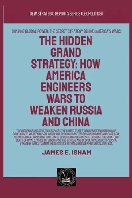The Hidden Grand Strategy: How America Engineers Wars To Weaken Russia And China by James E. Isham