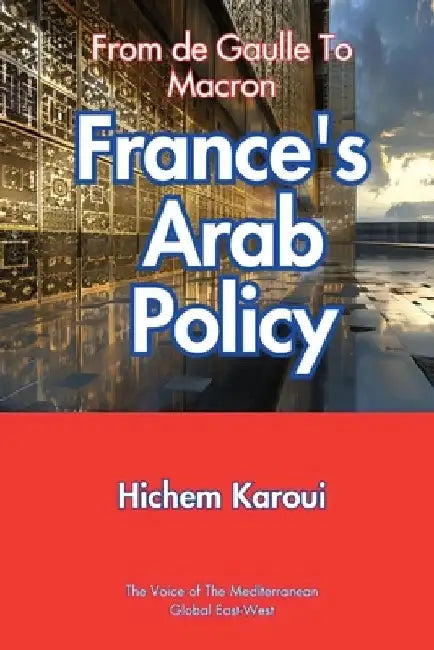 France's Arab Policy: From De Gaulle to Macron by Hichem Karoui