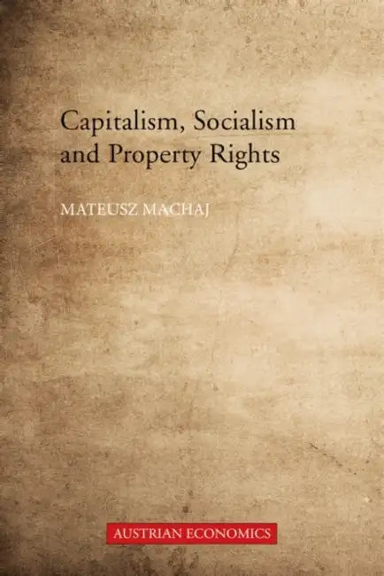 Capitalism, Socialism and Property Rights: Why Market Socialism Cannot Substitute the Market by Mateusz Machaj