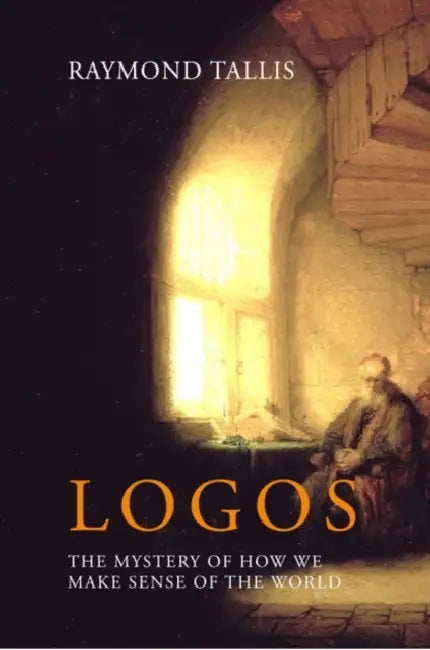 Logos: The Mystery of How We Make Sense of the World by Professor Raymond Tallis