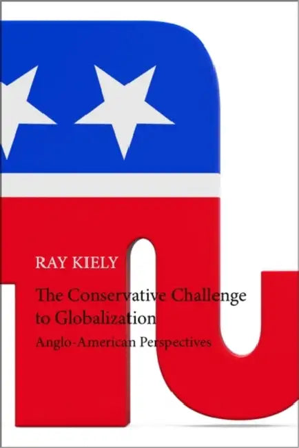 The Conservative Challenge to Globalization: Anglo-American Perspectives by Ray Kiely