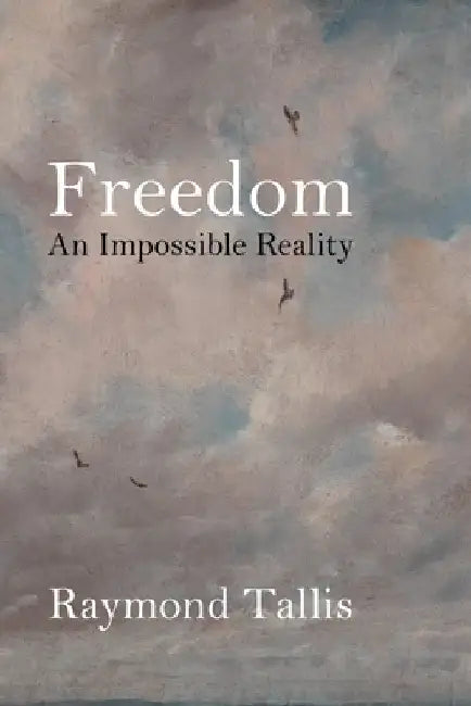 Freedom: An Impossible Reality by Raymond Tallis