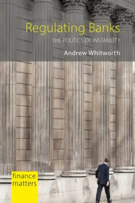 Regulating Banks: The Politics of Instability by Andrew Whitworth