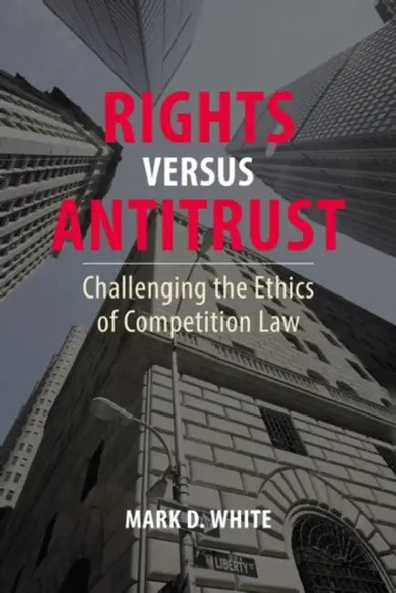 Rights Versus Antitrust: Challenging the Ethics of Competition Law by Mark D. White