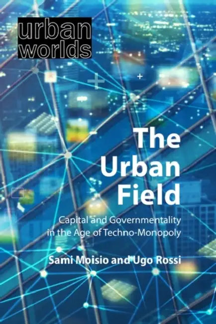 The Urban Field: Capital and Governmentality in the Age of Techno-Monopoly by Sami Moisio, Ugo Rossi