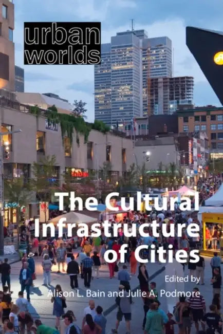 The Cultural Infrastructure of Cities by Alison L. Bain, Julie A. Podmore