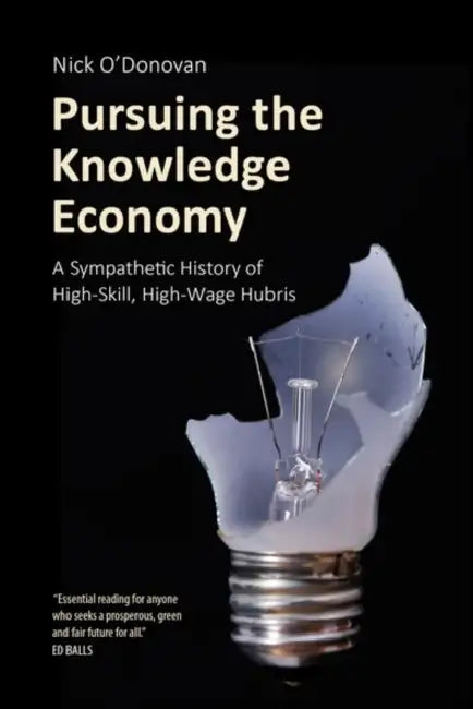 Pursuing the Knowledge Economy: A Sympathetic History of High-Skill, High-Wage Hubris by Nick O'Donovan