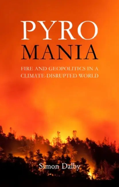 Pyromania: Fire and Geopolitics in a Climate-Disrupted World by Simon Dalby