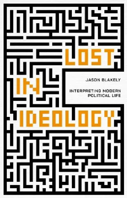 Lost in Ideology: Interpreting Modern Political Life by Jason Blakely