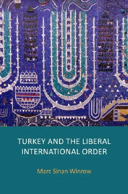 Turkey and the Liberal International Order: Hegemony, Contestation and the Politics of Articulation Since 1919 by Marc Sinan Winrow