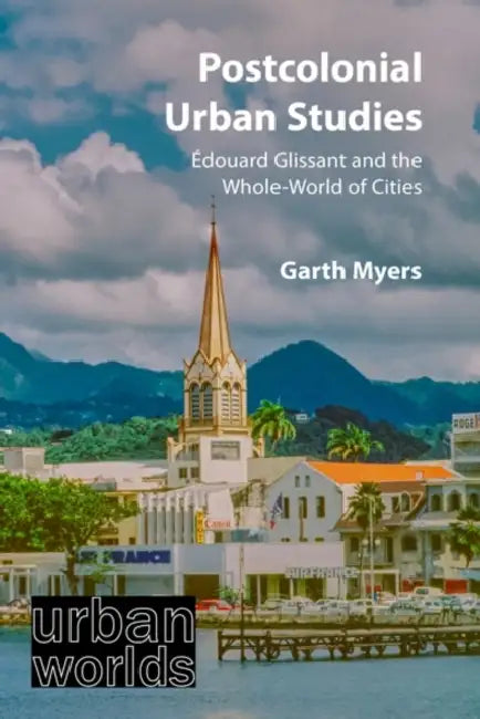 Postcolonial Urban Studies: Édouard Glissant and the Whole-World of Cities by Garth Myers