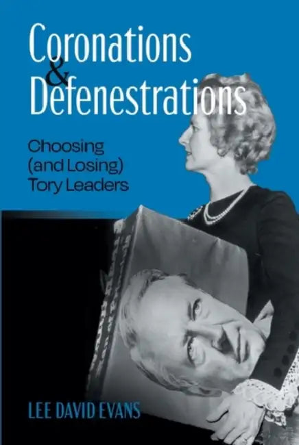 Coronations and Defenestrations: Choosing (and Losing) Tory Leaders by Lee David Evans