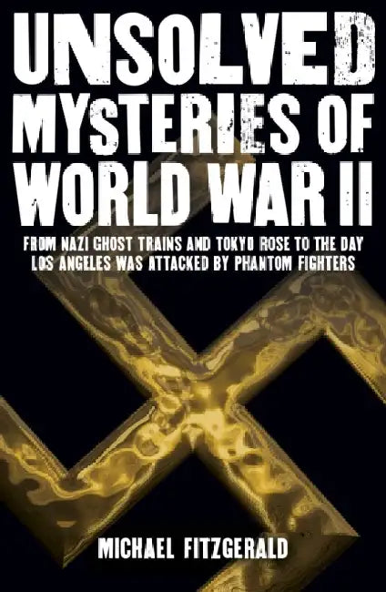 Unsolved Mysteries of World War II: From the Nazi Ghost Train and â€˜Tokyo Roseâ€™ to the day Los Angeles was attacked by Phantom Fighters by Michael FitzGerald
