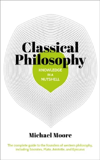 Knowledge in a Nutshell: Classical Philosophy: The Complete Guide to the Founders of Western Philosophy, Including Socrates, Plato, Aristotle, and Epi by Michael Moore