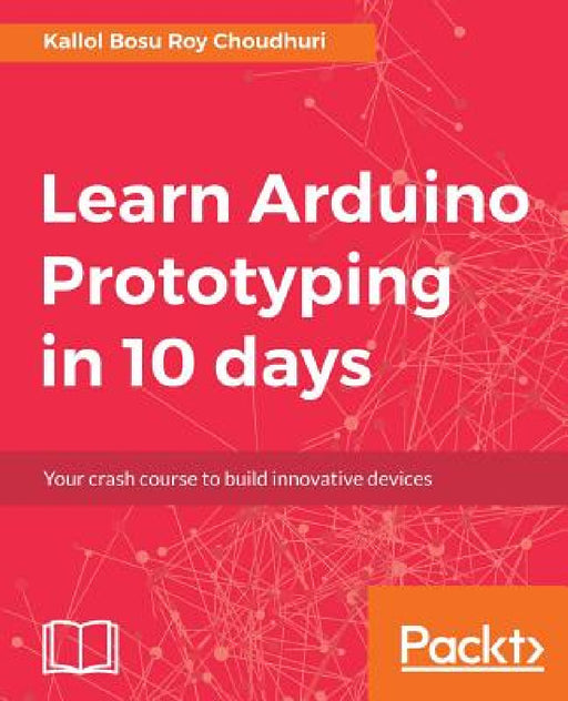 Learn Arduino Prototyping in 10 days: Your crash course to build innovative devices by Kallol Bosu Roy Choudhuri