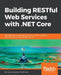 Building RESTful Web Services with .NET Core: Developing Distributed Web Services to improve scalability with .NET Core 2.0 and ASP.NET Core 2.0 by Gaurav Aroraa, Tadit Dash