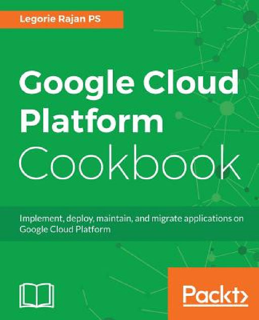 Google Cloud Platform Cookbook: Implement, deploy, maintain, and migrate applications on Google Cloud Platform by Legorie Rajan Ps