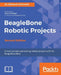 BeagleBone Robotic Projects - Second Edition: Create complex and exciting robotic projects with the BeagleBone Blue by Richard Grimmett