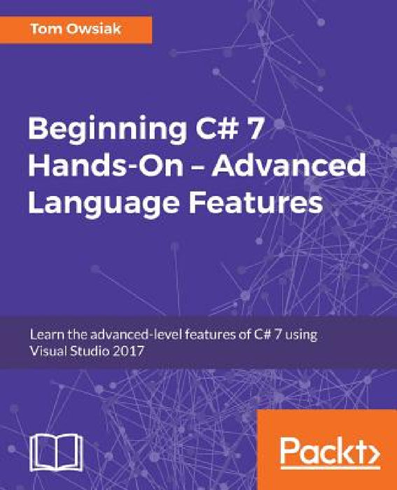 Beginning C# 7 Hands-On - Advanced Language Features: Learn the advanced-level features of C# 7 using Visual Studio 2017 by Tom Owsiak