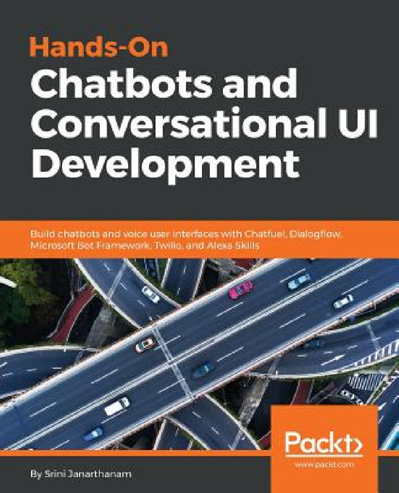 Hands-On Chatbots and Conversational UI Development: Build chatbots and voice user interfaces with Chatfuel, Dialogflow, Microsoft Bot Framework, Twil by Srini Janarthanam