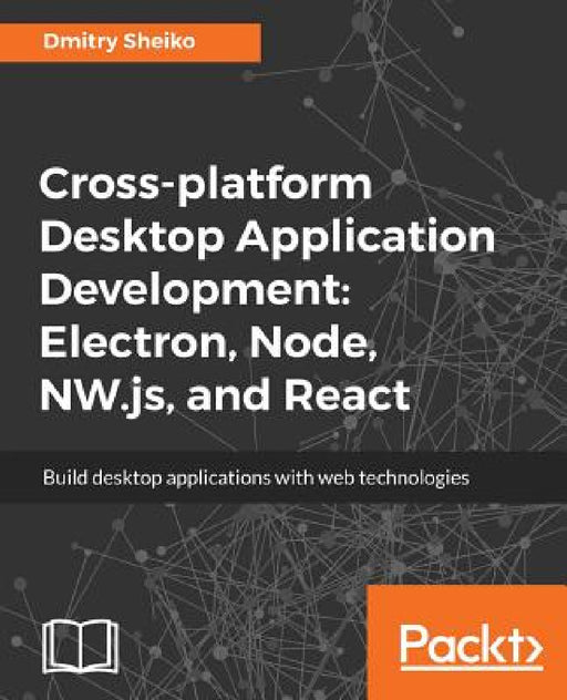 Cross-platform Desktop Application Development: Electron, Node, NW.js, and React by Dmitry Sheiko