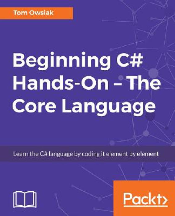 Beginning C# Hands-On - The Core Language: Learn the C# language by coding it element by element by Tow Owsiak