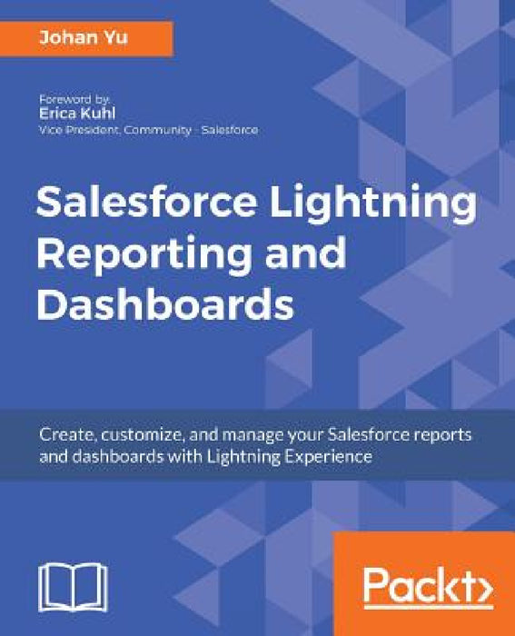 Salesforce Lightning Reporting and Dashboards: Create, customize, and manage your Salesforce reports and dashboards in depth with Lightning Experience by Johan Yu