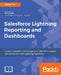 Salesforce Lightning Reporting and Dashboards: Create, customize, and manage your Salesforce reports and dashboards in depth with Lightning Experience by Johan Yu