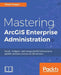 Mastering ArcGIS Enterprise Administration by Chad Cooper