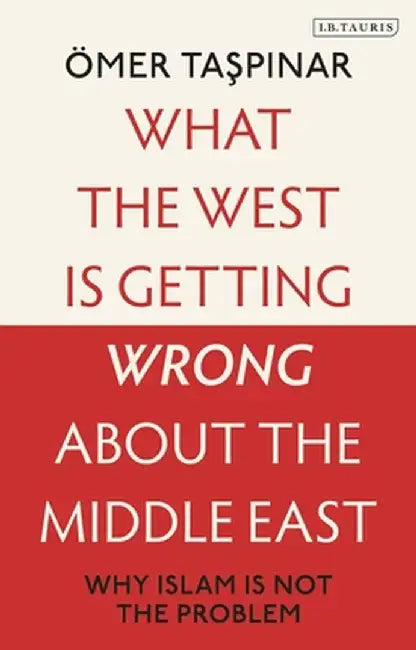 What the West Is Getting Wrong about the Middle East: Why Islam Is Not the Problem by Omer Taspinar