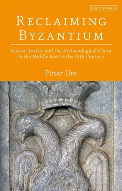 Reclaiming Byzantium: Russia, Turkey and the Archaeological Claim to the Middle East in the 19th Century by Pinar Ure