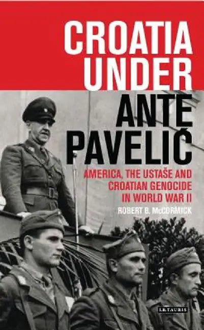 Croatia Under Ante Pavelic: America, the Ustase and Croatian Genocide in World War II by Rob McCormick