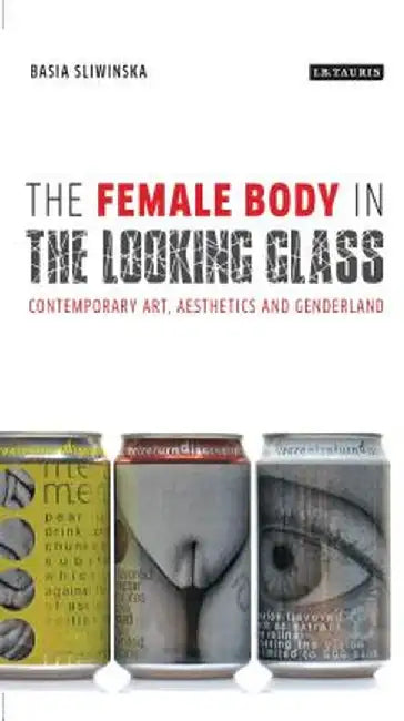 The Female Body in the Looking-Glass: Contemporary Art, Aesthetics and Genderland by Basia Sliwinska