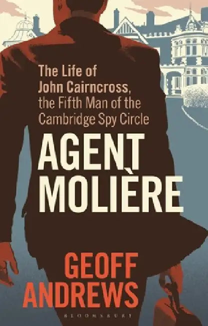 Agent Molière: The Life of John Cairncross, the Fifth Man of the Cambridge Spy Circle by Geoff Andrews