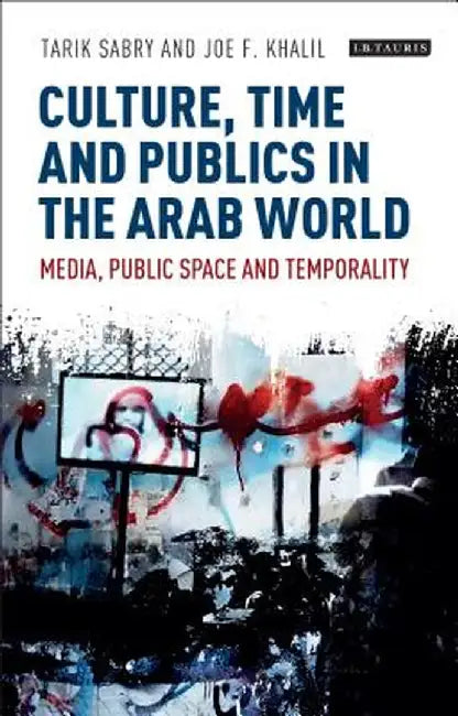 Culture, Time and Publics in the Arab World: Media, Public Space and Temporality by Tarik Sabry