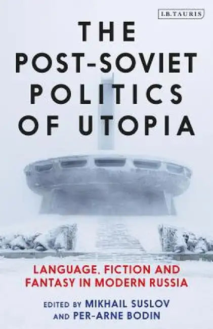 The Post-Soviet Politics of Utopia: Language, Fiction and Fantasy in Modern Russia by Mikhail Suslov
