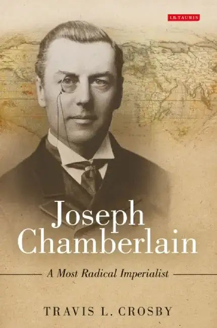 Joseph Chamberlain: A Most Radical Imperialist by Travis L. Crosby