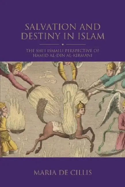Salvation and Destiny in Islam: The Shi'i Ismaili Perspective of Ḥamīd Al-Dīn Al-Kirmānī by Maria de Cillis