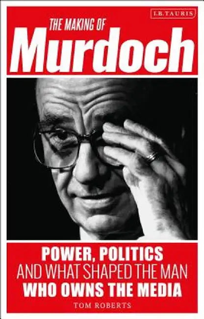 The Making of Murdoch: Power, Politics and What Shaped the Man Who Owns the Media by Tom Roberts