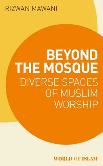 Beyond the Mosque: Diverse Spaces of Muslim Worship by Rizwan Mawani